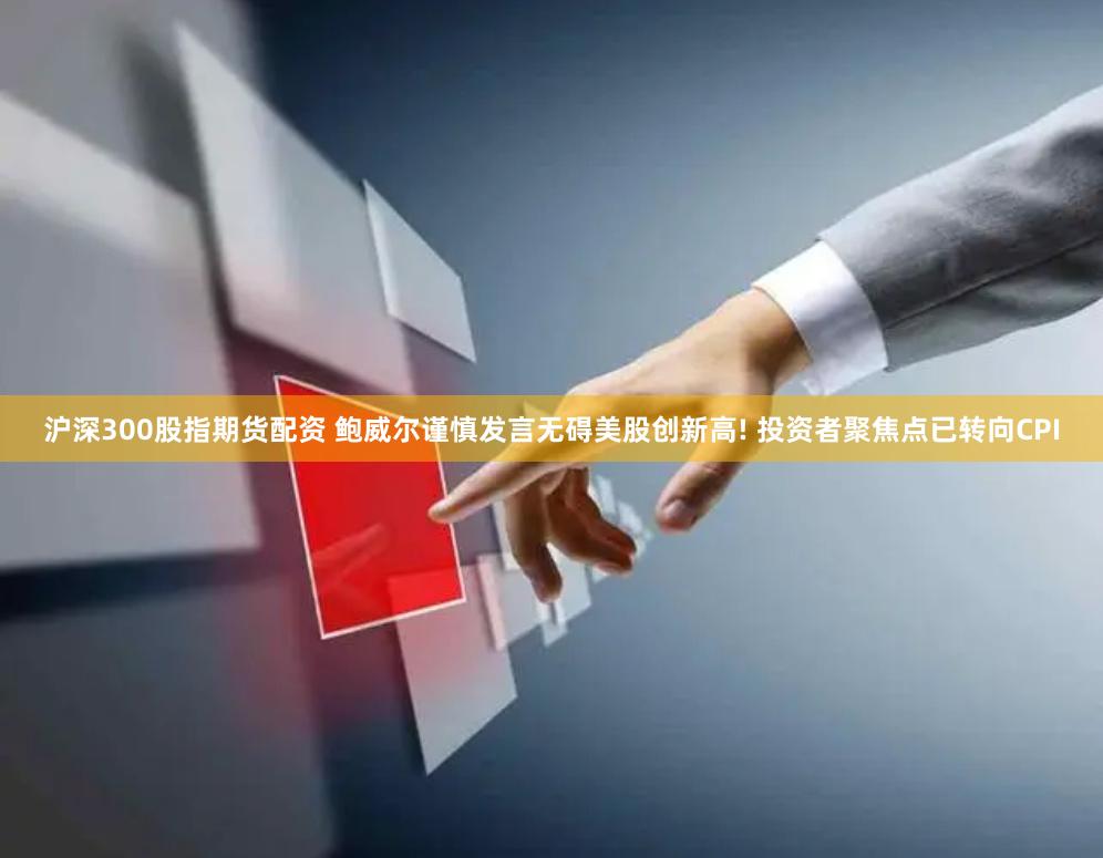 沪深300股指期货配资 鲍威尔谨慎发言无碍美股创新高! 投资者聚焦点已转向CPI