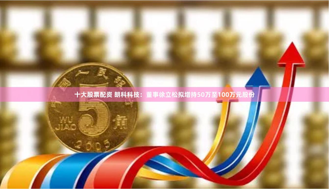 十大股票配资 朗科科技：董事徐立松拟增持50万至100万元股份