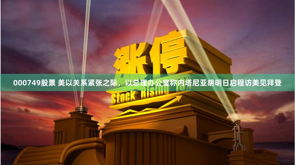 000749股票 美以关系紧张之际，以总理办公室称内塔尼亚胡明日启程访美见拜登