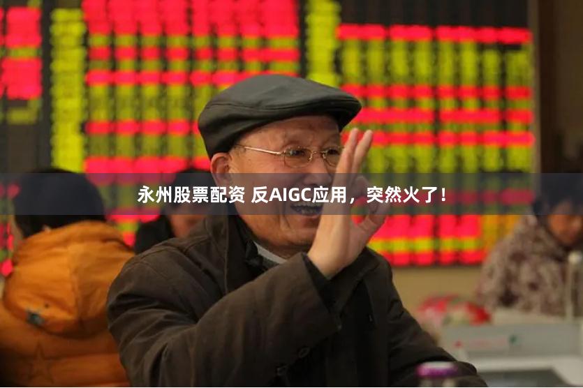 永州股票配资 反AIGC应用，突然火了！