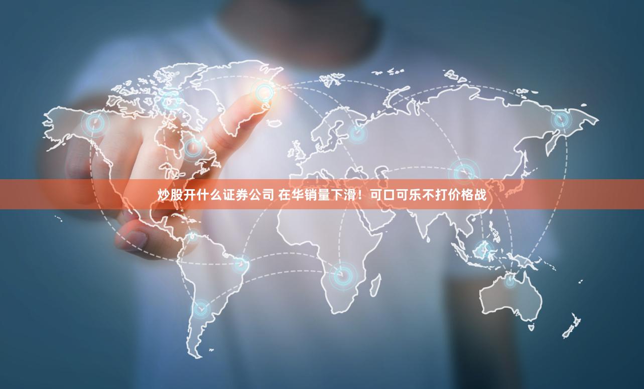 炒股开什么证券公司 在华销量下滑！可口可乐不打价格战
