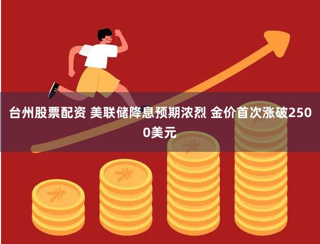 台州股票配资 美联储降息预期浓烈 金价首次涨破2500美元