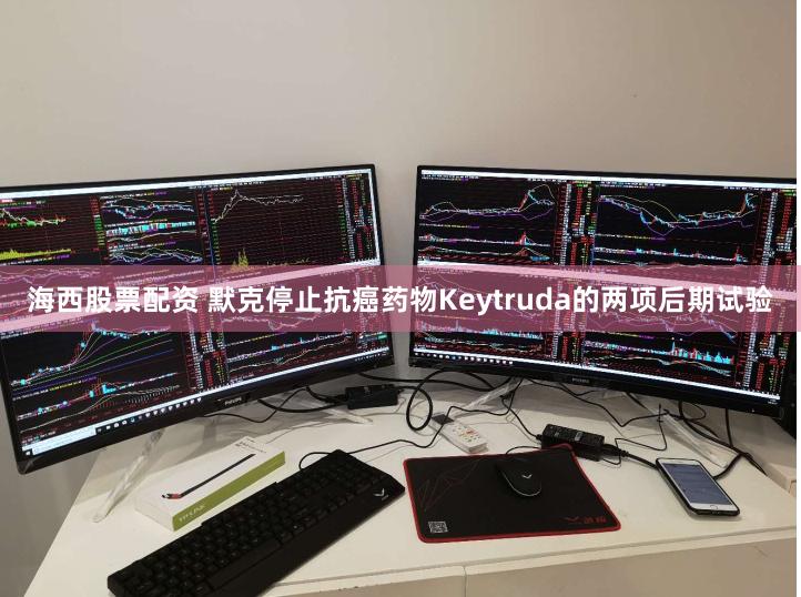 海西股票配资 默克停止抗癌药物Keytruda的两项后期试验