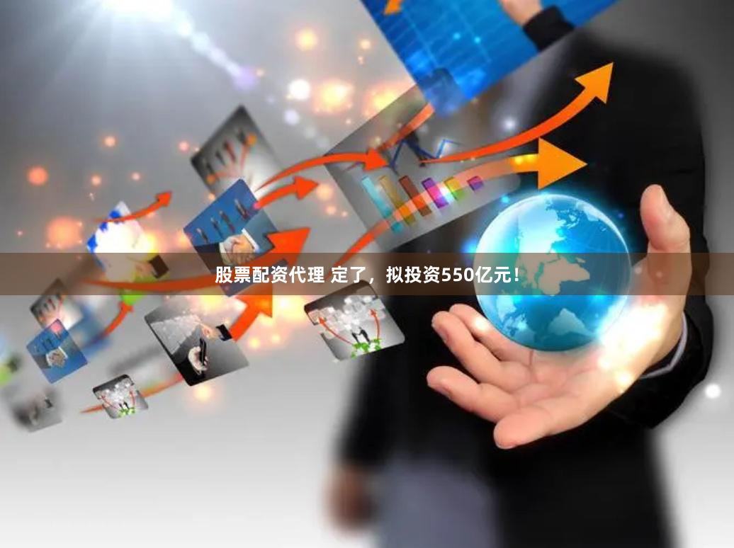 股票配资代理 定了，拟投资550亿元！