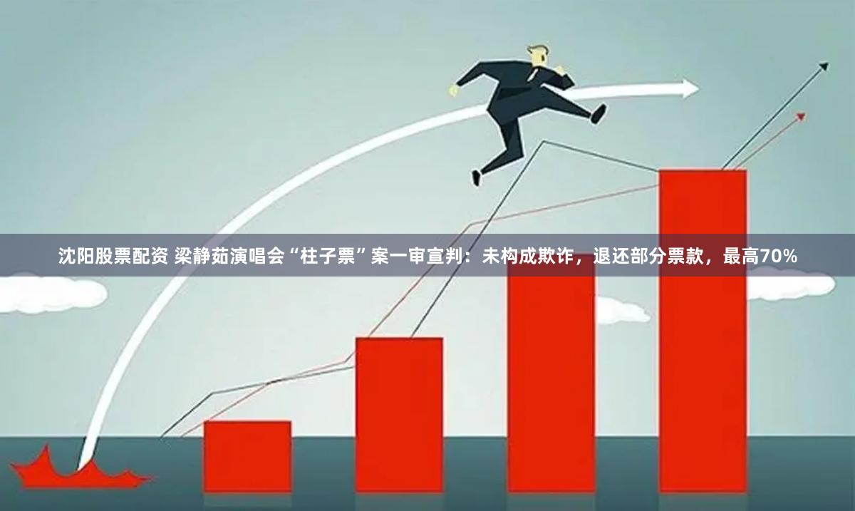 沈阳股票配资 梁静茹演唱会“柱子票”案一审宣判：未构成欺诈，退还部分票款，最高70%