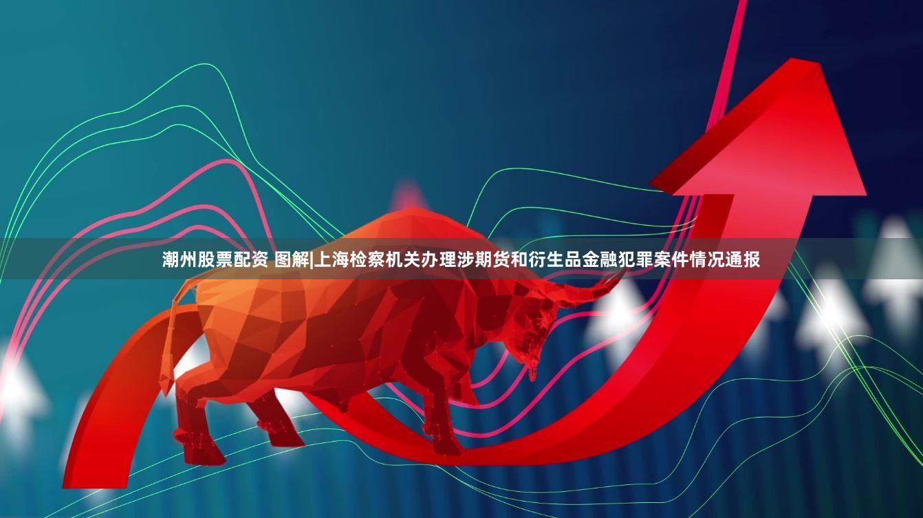 潮州股票配资 图解|上海检察机关办理涉期货和衍生品金融犯罪案件情况通报
