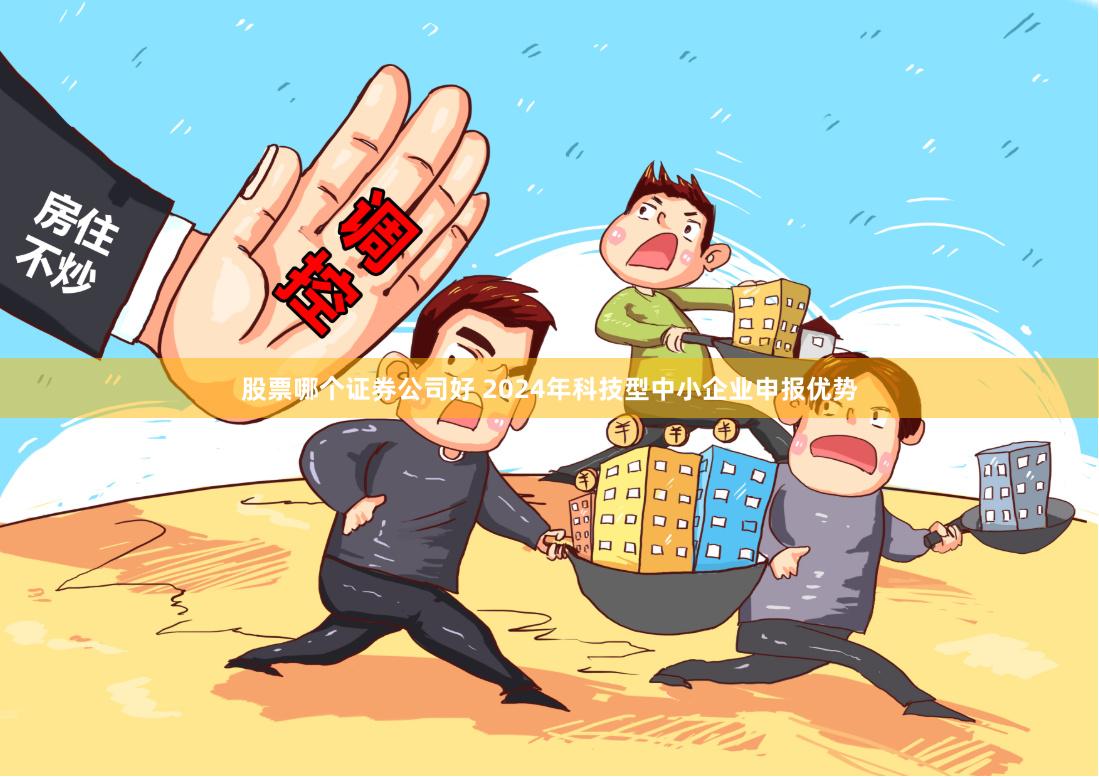 股票哪个证券公司好 2024年科技型中小企业申报优势