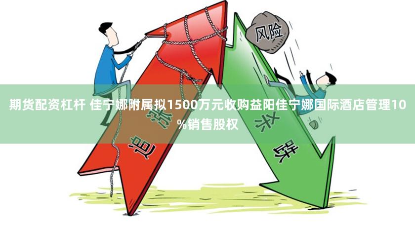 期货配资杠杆 佳宁娜附属拟1500万元收购益阳佳宁娜国际酒店管理10%销售股权