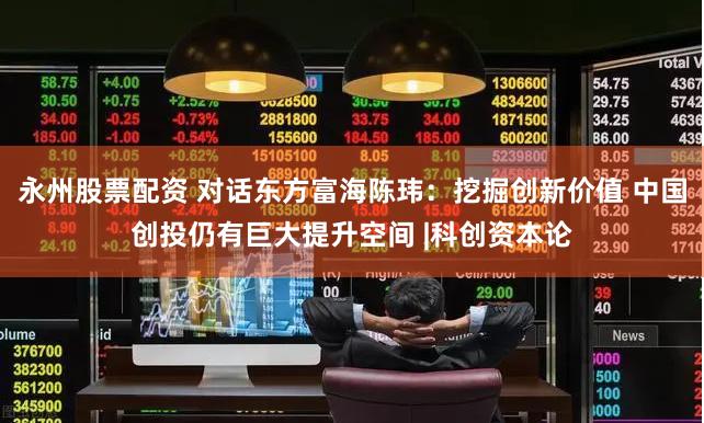 永州股票配资 对话东方富海陈玮：挖掘创新价值 中国创投仍有巨大提升空间 |科创资本论
