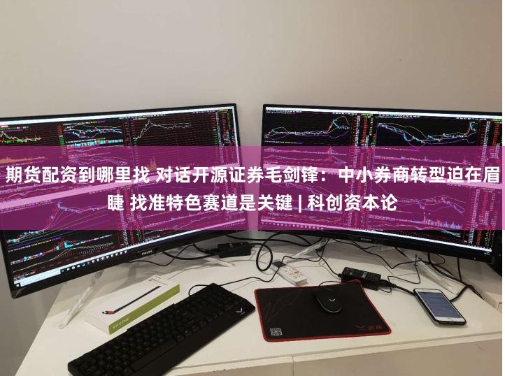 期货配资到哪里找 对话开源证券毛剑锋：中小券商转型迫在眉睫 找准特色赛道是关键 | 科创资本论