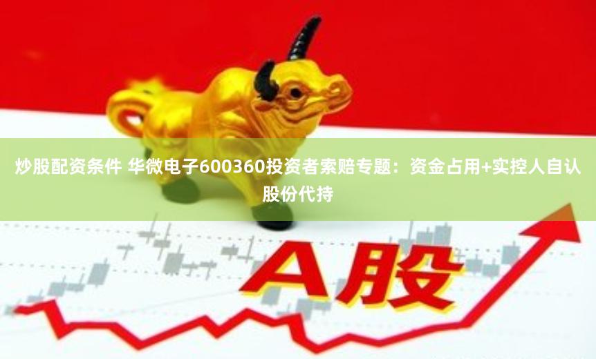 炒股配资条件 华微电子600360投资者索赔专题：资金占用+实控人自认股份代持