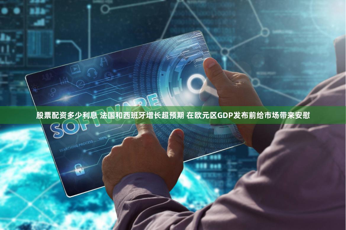 股票配资多少利息 法国和西班牙增长超预期 在欧元区GDP发布前给市场带来安慰