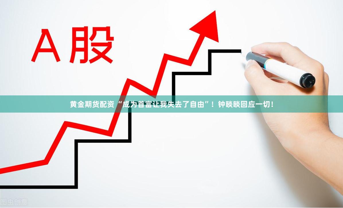 黄金期货配资 “成为首富让我失去了自由”！钟睒睒回应一切！