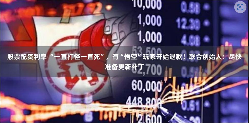 股票配资利率 “一直打怪一直死”，有“悟空”玩家开始退款！联合创始人：尽快准备更新补丁