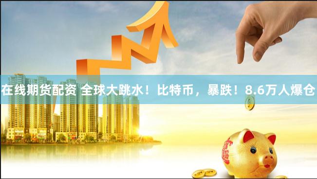 在线期货配资 全球大跳水！比特币，暴跌！8.6万人爆仓
