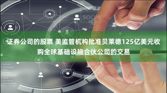 证券公司的股票 美监管机构批准贝莱德125亿美元收购全球基础设施合伙公司的交易