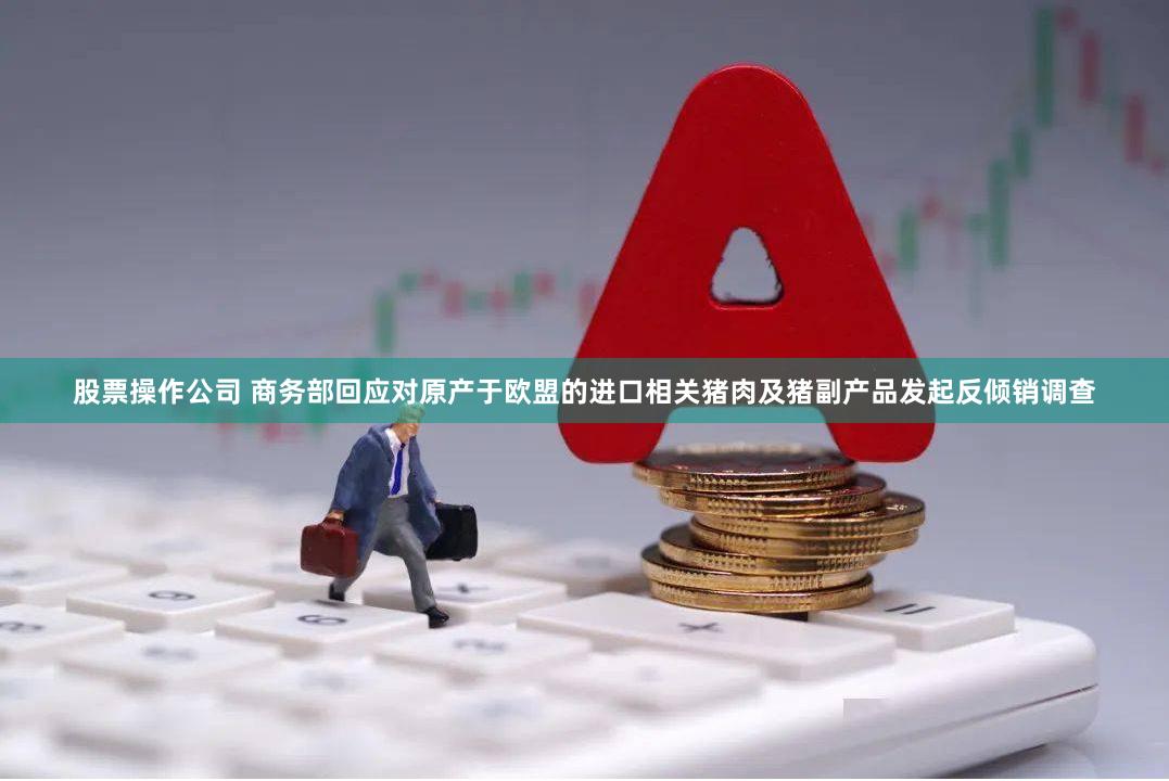 股票操作公司 商务部回应对原产于欧盟的进口相关猪肉及猪副产品发起反倾销调查