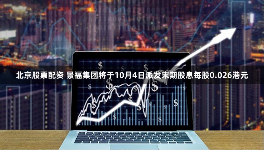北京股票配资 景福集团将于10月4日派发末期股息每股0.026港元