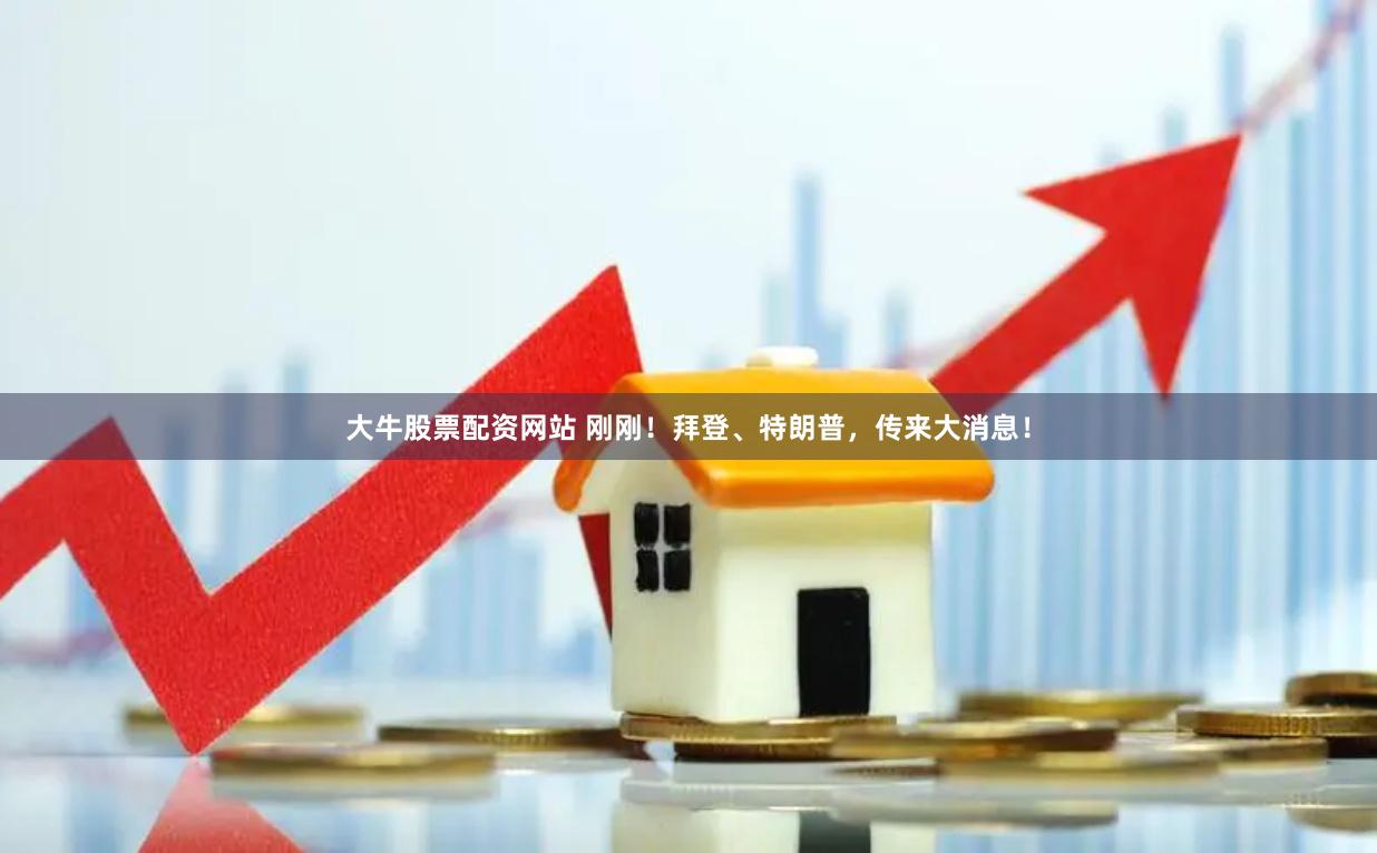 大牛股票配资网站 刚刚！拜登、特朗普，传来大消息！
