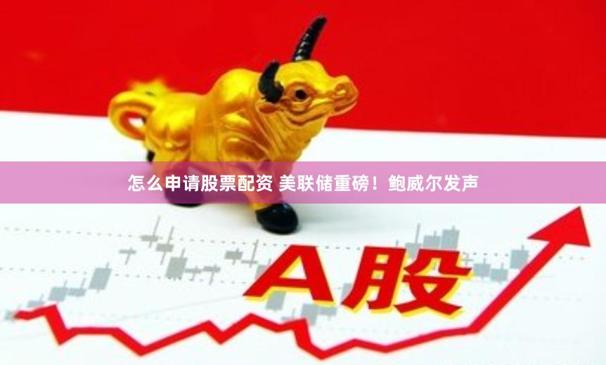 怎么申请股票配资 美联储重磅！鲍威尔发声