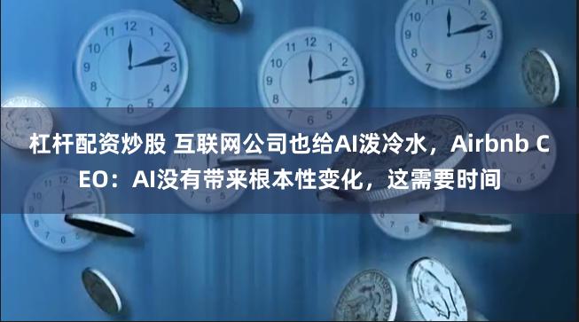 杠杆配资炒股 互联网公司也给AI泼冷水，Airbnb CEO：AI没有带来根本性变化，这需要时间