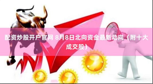 配资炒股开户官网 8月8日北向资金最新动向（附十大成交股）