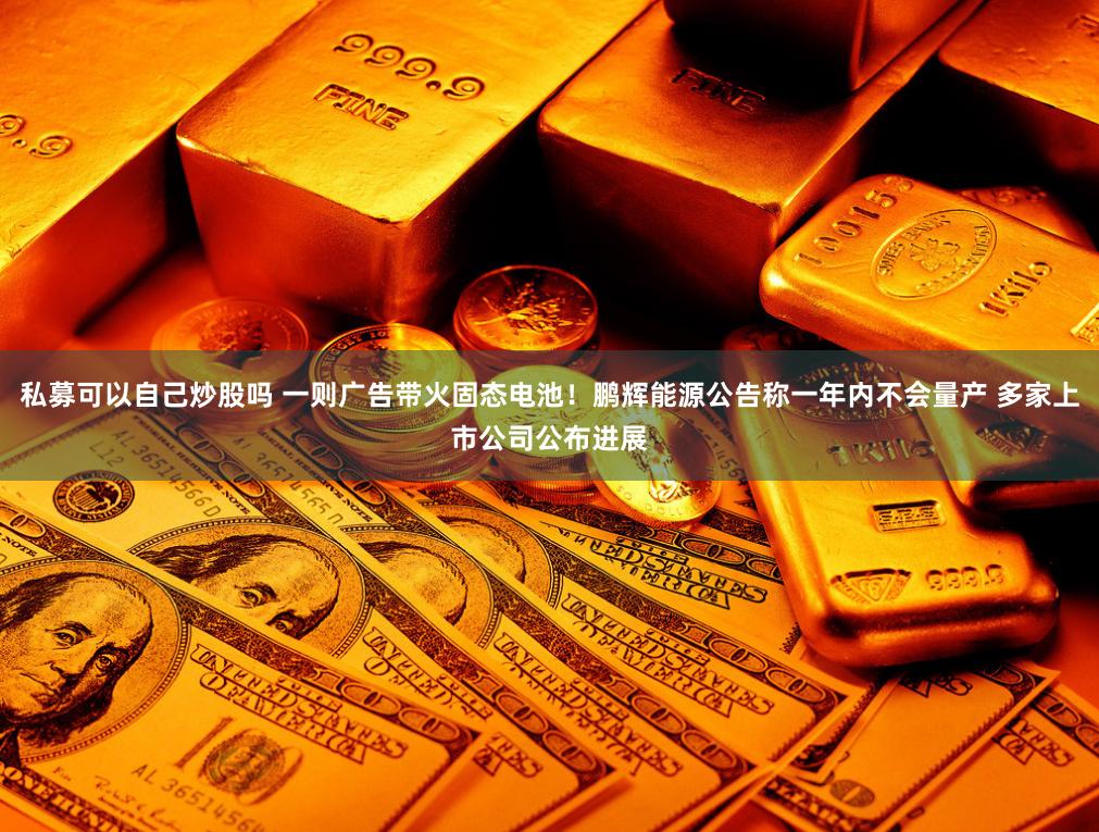 私募可以自己炒股吗 一则广告带火固态电池！鹏辉能源公告称一年内不会量产 多家上市公司公布进展