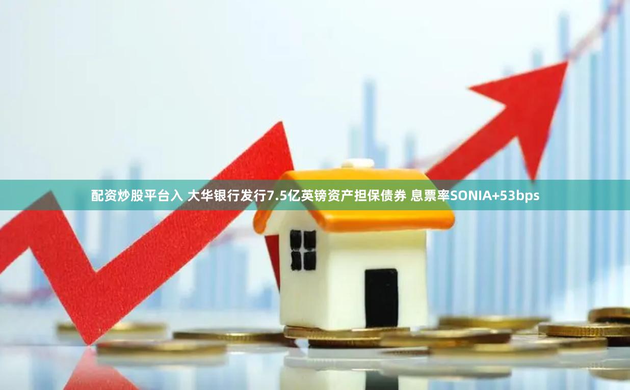 配资炒股平台入 大华银行发行7.5亿英镑资产担保债券 息票率SONIA+53bps