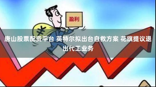 唐山股票配资平台 英特尔拟出台自救方案 花旗提议退出代工业务