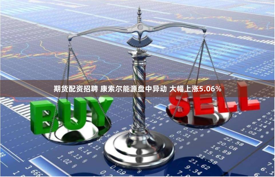 期货配资招聘 康索尔能源盘中异动 大幅上涨5.06%