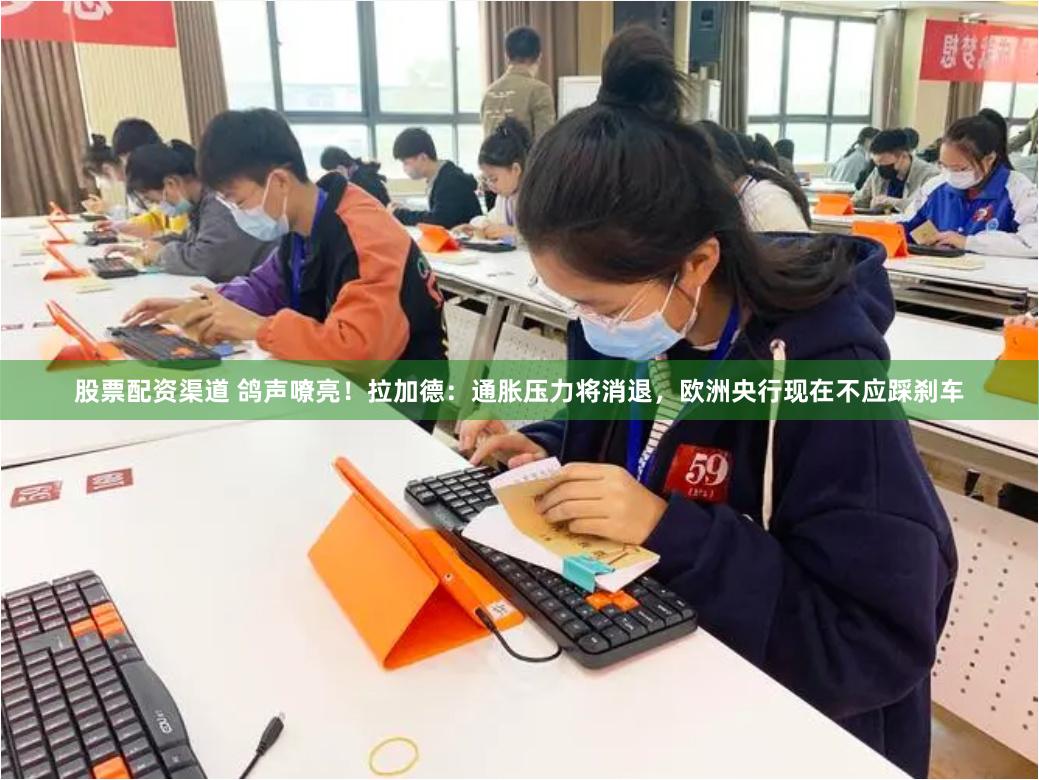 股票配资渠道 鸽声嘹亮！拉加德：通胀压力将消退，欧洲央行现在不应踩刹车
