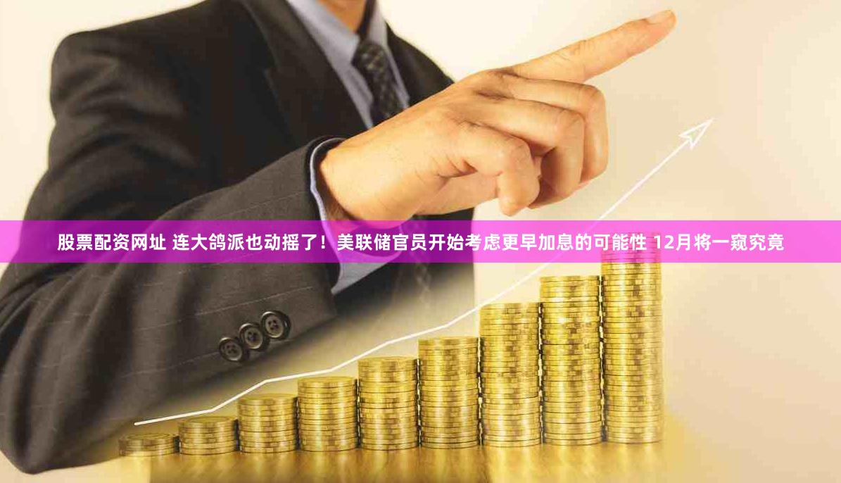 股票配资网址 连大鸽派也动摇了！美联储官员开始考虑更早加息的可能性 12月将一窥究竟