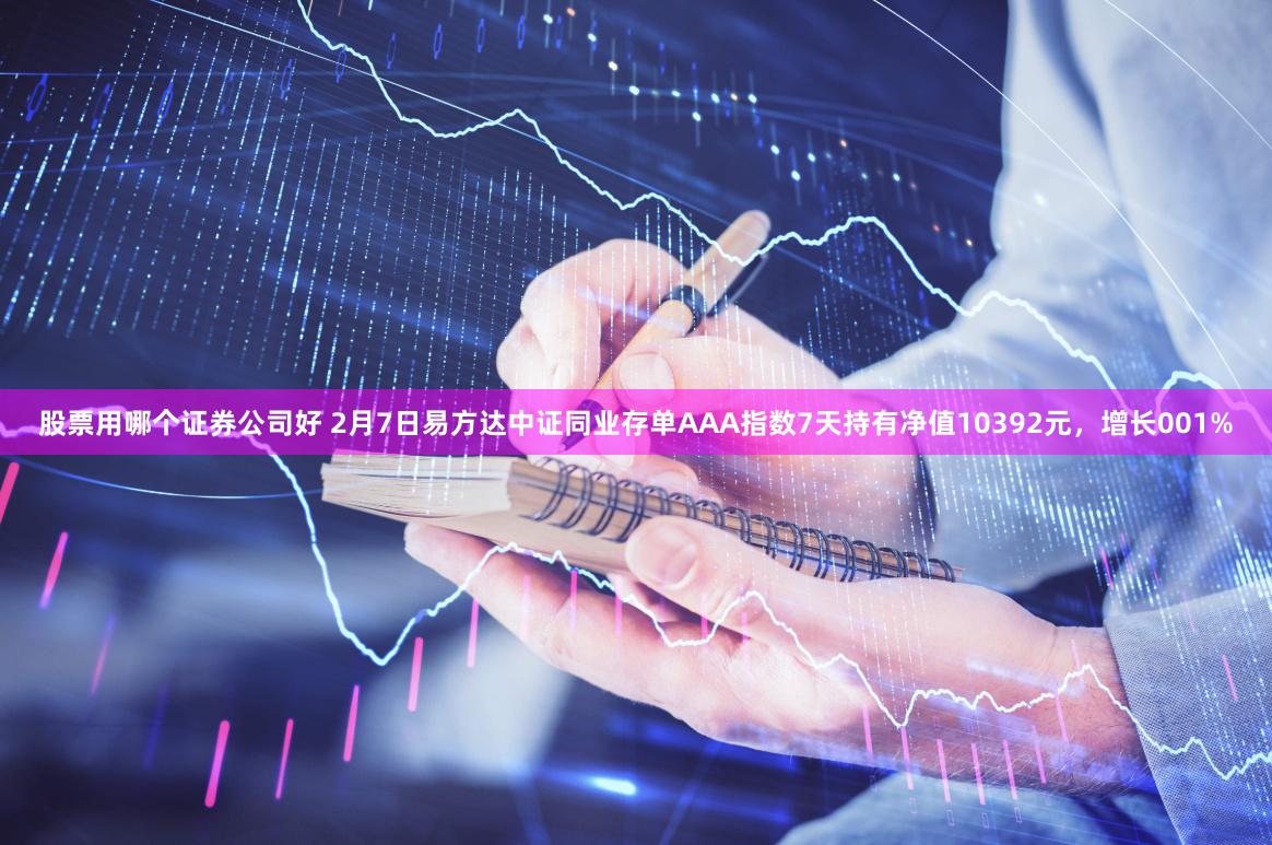 股票用哪个证券公司好 2月7日易方达中证同业存单AAA指数7天持有净值10392元，增长001%