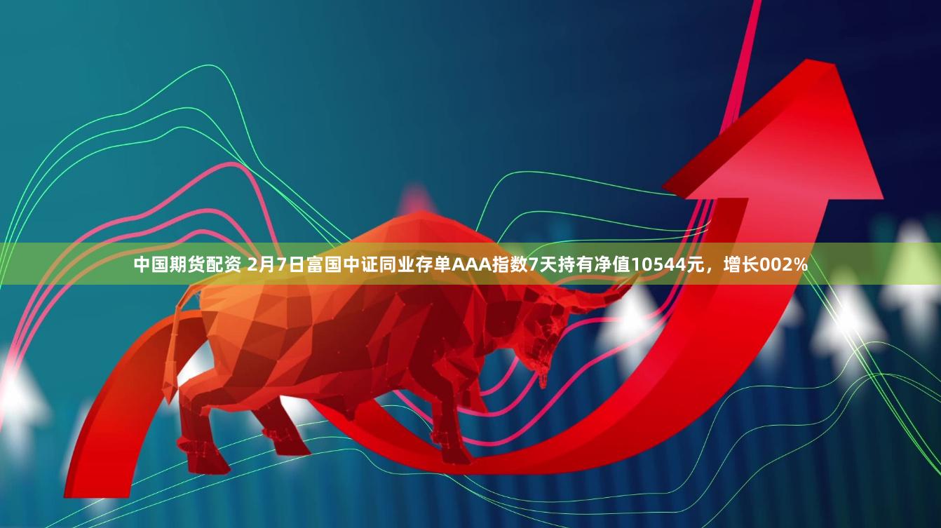 中国期货配资 2月7日富国中证同业存单AAA指数7天持有净值10544元，增长002%