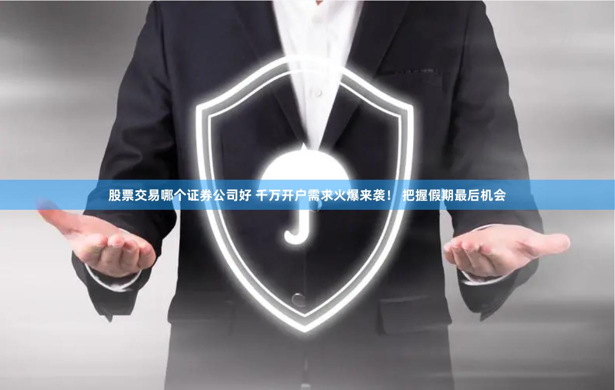 股票交易哪个证券公司好 千万开户需求火爆来袭！ 把握假期最后机会