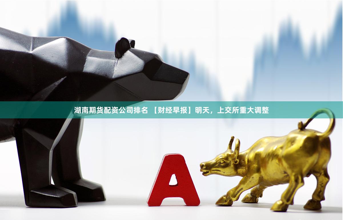 湖南期货配资公司排名 【财经早报】明天，上交所重大调整