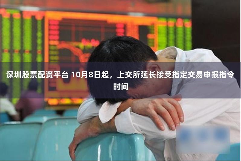 深圳股票配资平台 10月8日起，上交所延长接受指定交易申报指令时间