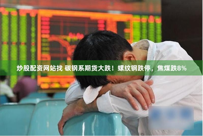 炒股配资网站找 碳钢系期货大跌！螺纹钢跌停，焦煤跌8%