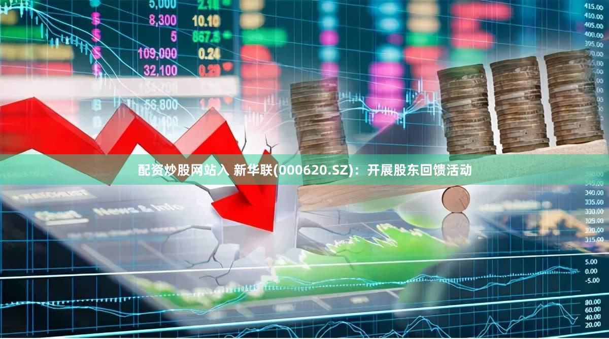 配资炒股网站入 新华联(000620.SZ)：开展股东回馈活动