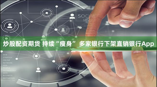 炒股配资期货 持续“瘦身” 多家银行下架直销银行App