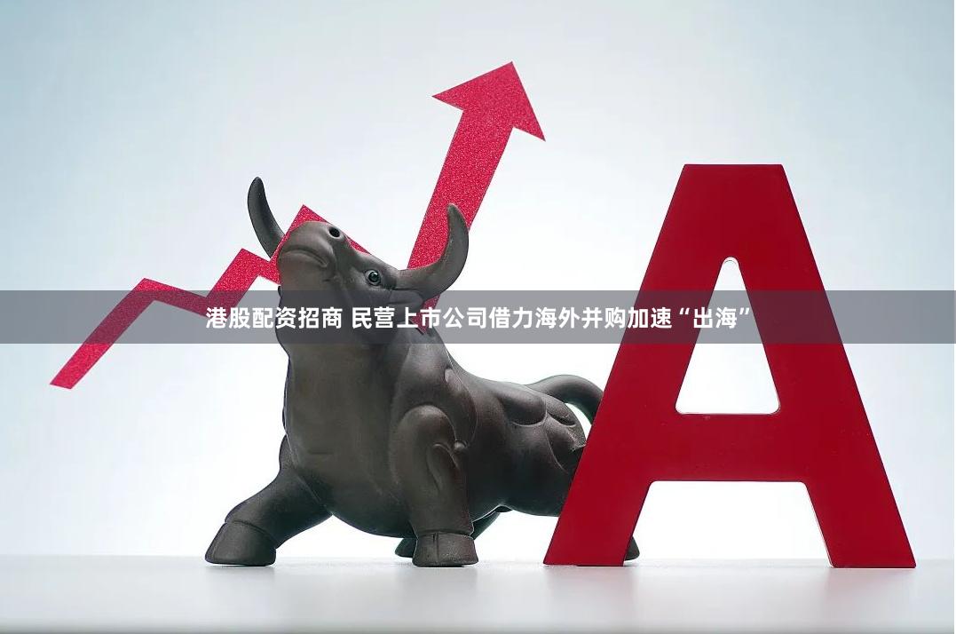 港股配资招商 民营上市公司借力海外并购加速“出海”