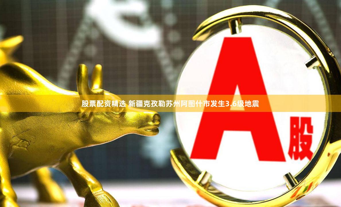 股票配资精选 新疆克孜勒苏州阿图什市发生3.6级地震