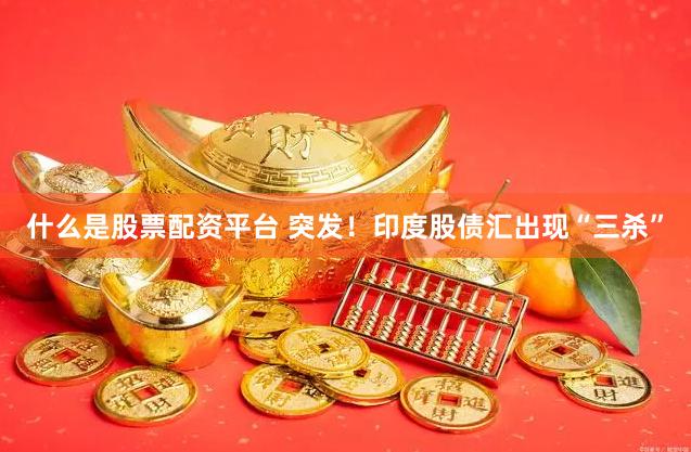 什么是股票配资平台 突发！印度股债汇出现“三杀”