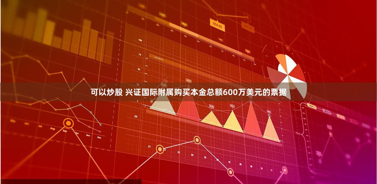 可以炒股 兴证国际附属购买本金总额600万美元的票据