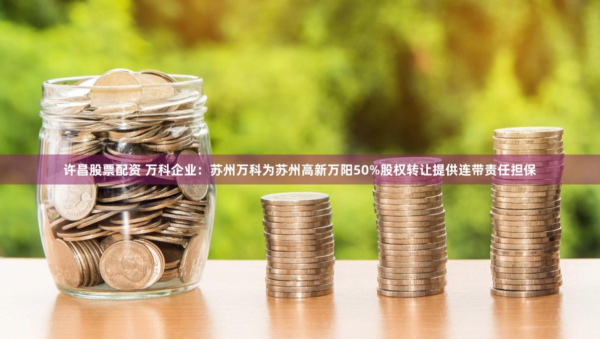 许昌股票配资 万科企业：苏州万科为苏州高新万阳50%股权转让提供连带责任担保