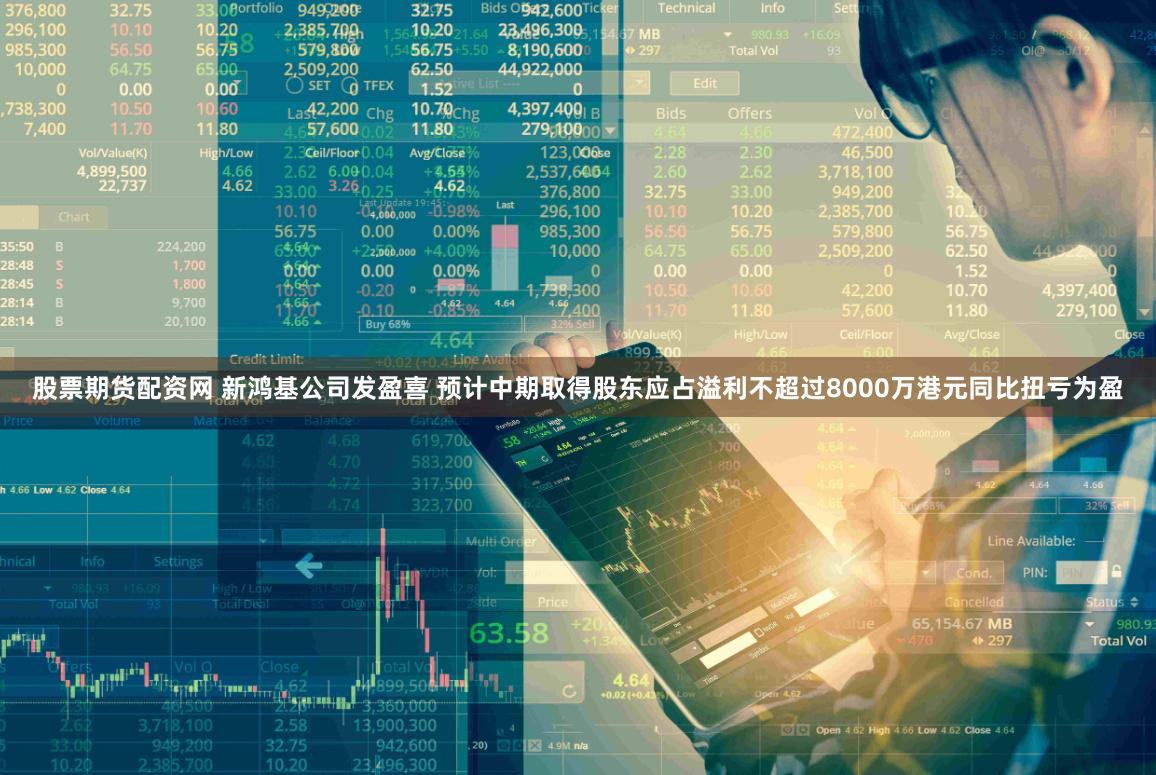 股票期货配资网 新鸿基公司发盈喜 预计中期取得股东应占溢利不超过8000万港元同比扭亏为盈
