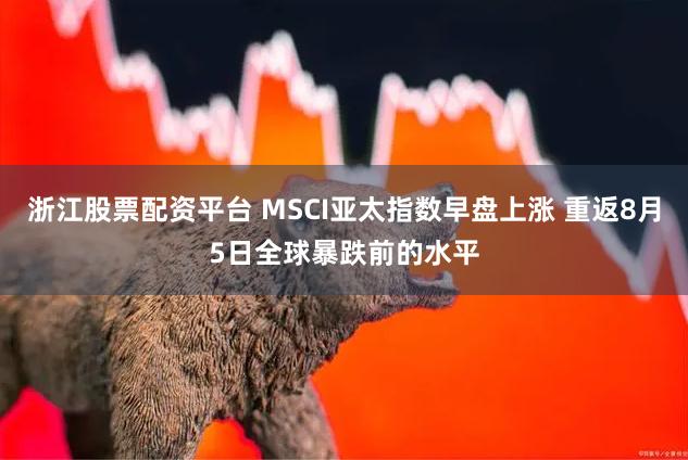 浙江股票配资平台 MSCI亚太指数早盘上涨 重返8月5日全球暴跌前的水平