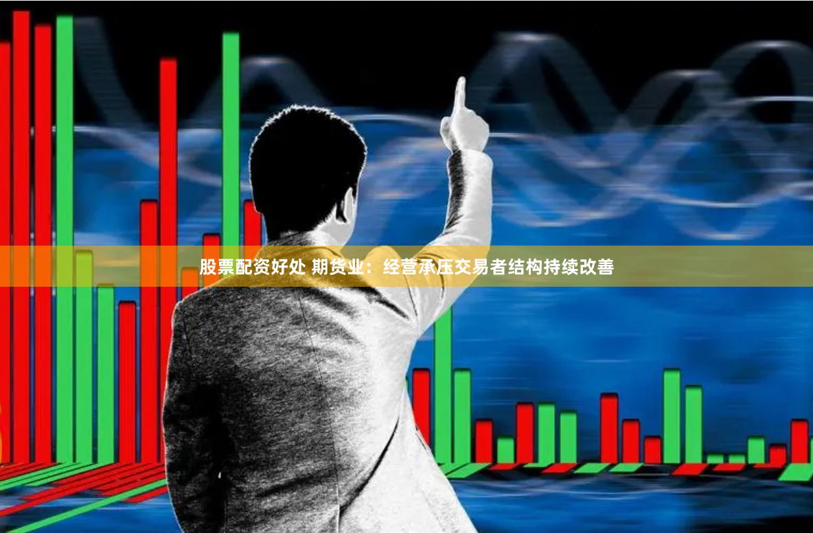 股票配资好处 期货业：经营承压交易者结构持续改善