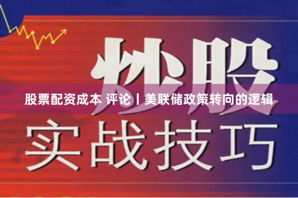 股票配资成本 评论丨美联储政策转向的逻辑