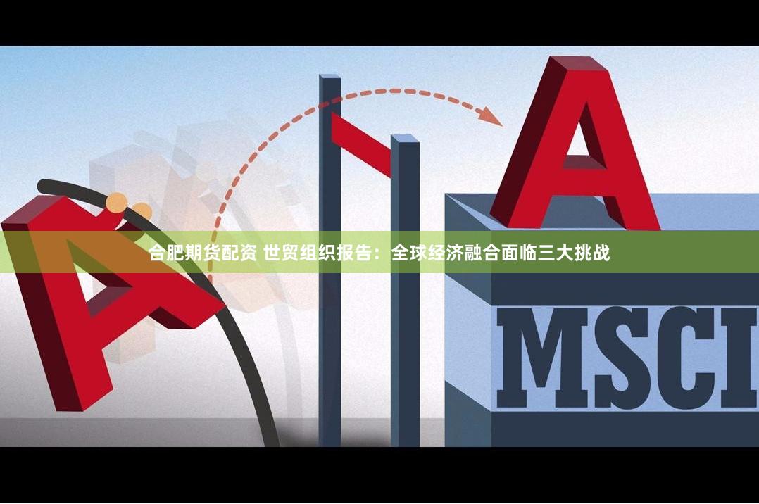 合肥期货配资 世贸组织报告：全球经济融合面临三大挑战